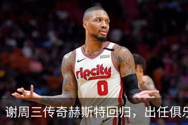谢周三传奇赫斯特回归，出任俱乐部大使