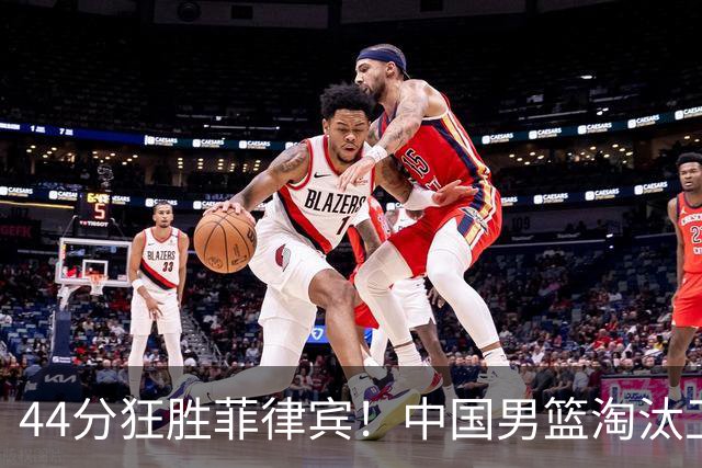 44分狂胜菲律宾！中国男篮淘汰卫冕冠军，亚运8强诞生，中韩领衔